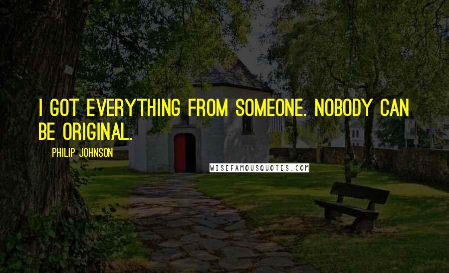 Philip Johnson quotes: I got everything from someone. Nobody can be original.