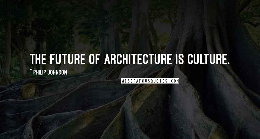 Philip Johnson quotes: The future of architecture is culture.