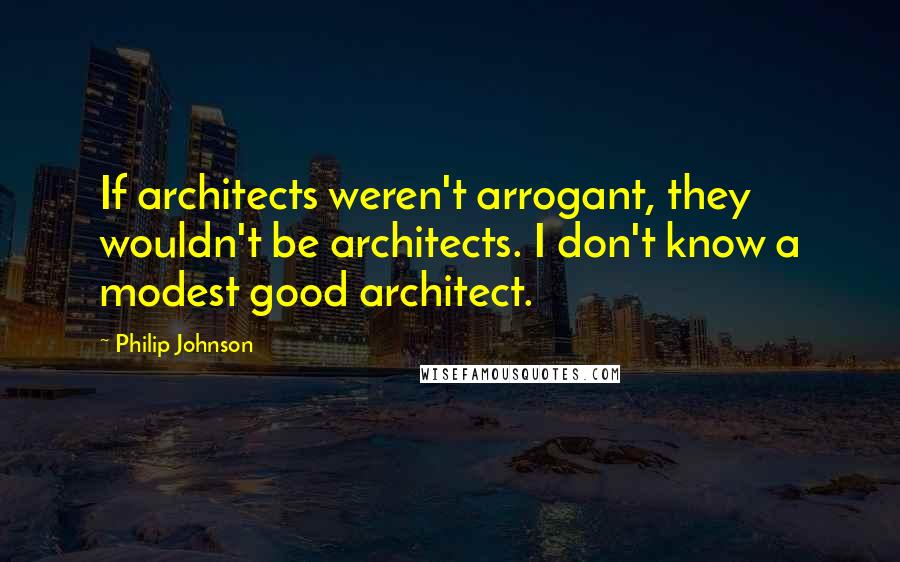 Philip Johnson quotes: If architects weren't arrogant, they wouldn't be architects. I don't know a modest good architect.