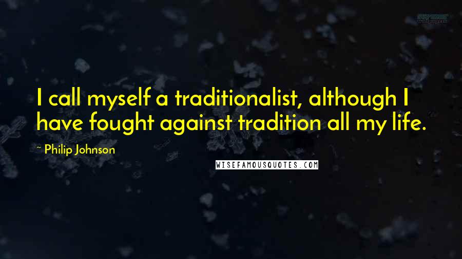 Philip Johnson quotes: I call myself a traditionalist, although I have fought against tradition all my life.