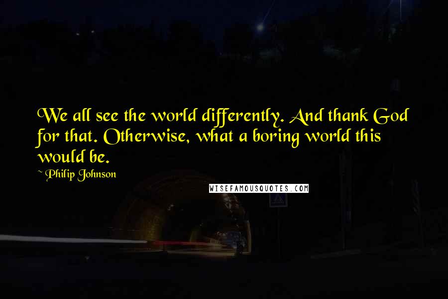 Philip Johnson quotes: We all see the world differently. And thank God for that. Otherwise, what a boring world this would be.