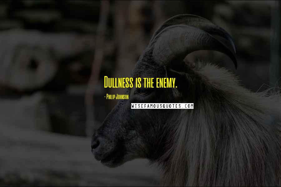 Philip Johnson quotes: Dullness is the enemy.