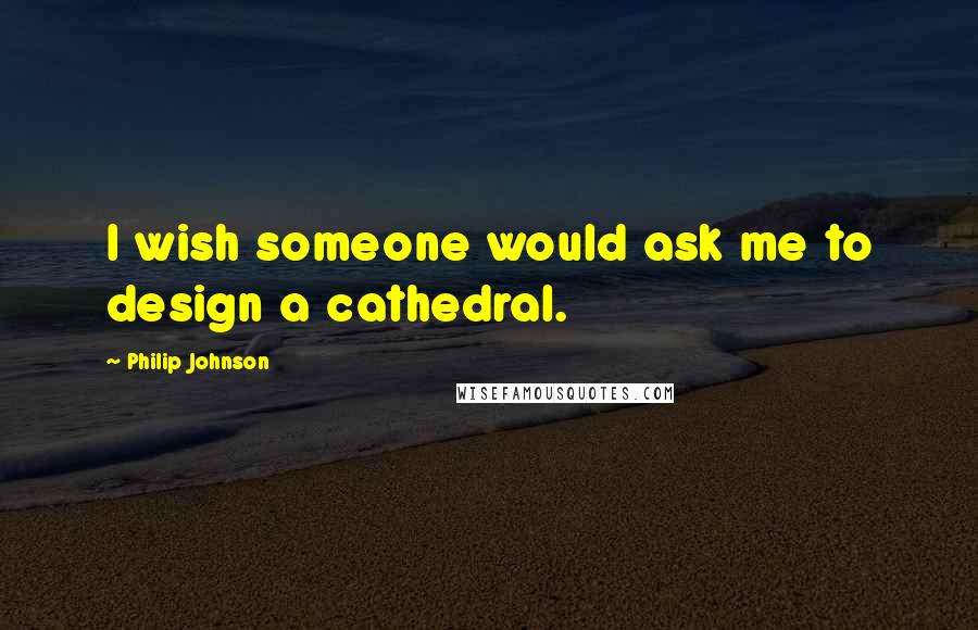 Philip Johnson quotes: I wish someone would ask me to design a cathedral.
