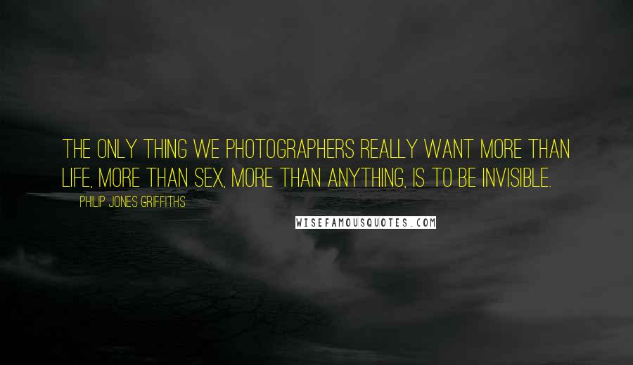 Philip Jones Griffiths quotes: The only thing we photographers really want more than life, more than sex, more than anything, is to be invisible. Philip Jones Griffiths quotes: The only thing we photographers really want more than life, more than sex, more than anything, is to be invisible.