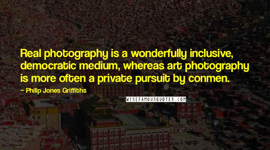 Philip Jones Griffiths quotes: Real photography is a wonderfully inclusive, democratic medium, whereas art photography is more often a private pursuit by conmen.