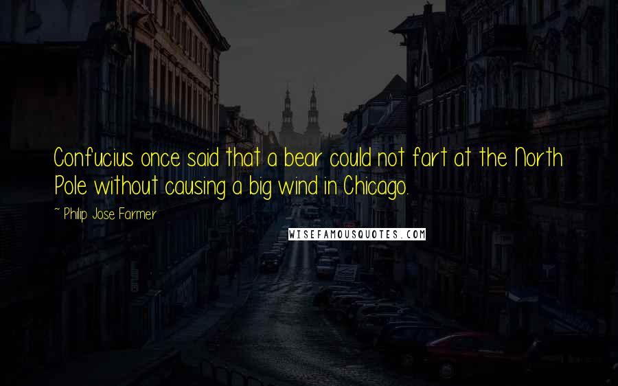 Philip Jose Farmer quotes: Confucius once said that a bear could not fart at the North Pole without causing a big wind in Chicago. Philip Jose Farmer quotes: Confucius once said that a bear could not fart at the North Pole without causing a big wind in Chicago.