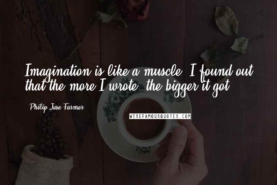 Philip Jose Farmer quotes: Imagination is like a muscle. I found out that the more I wrote, the bigger it got.