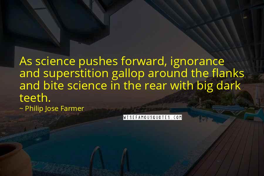 Philip Jose Farmer quotes: As science pushes forward, ignorance and superstition gallop around the flanks and bite science in the rear with big dark teeth.