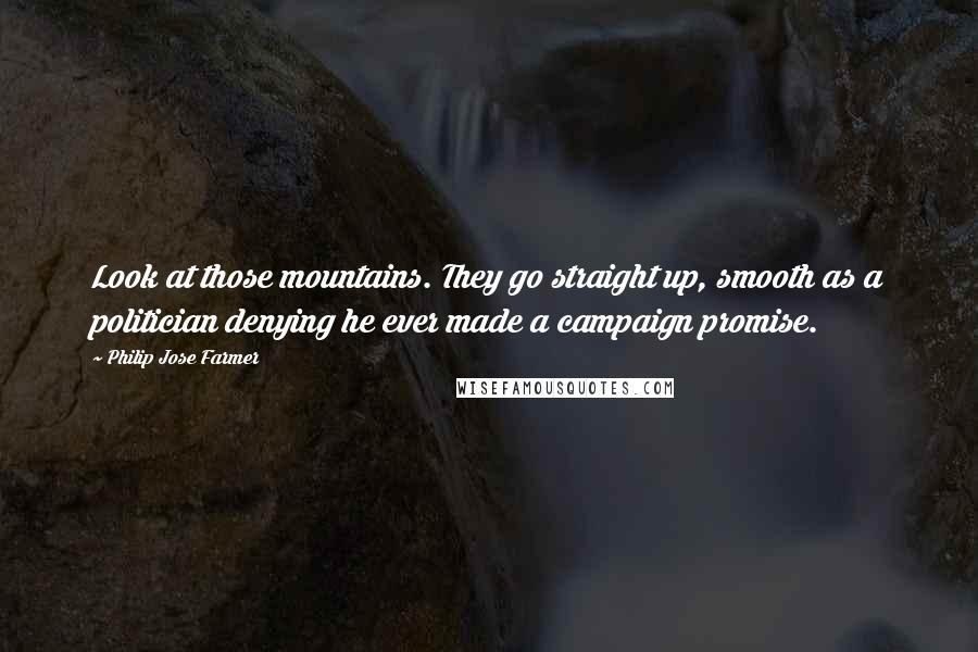 Philip Jose Farmer quotes: Look at those mountains. They go straight up, smooth as a politician denying he ever made a campaign promise. Philip Jose Farmer quotes: Look at those mountains. They go straight up, smooth as a politician denying he ever made a campaign promise.