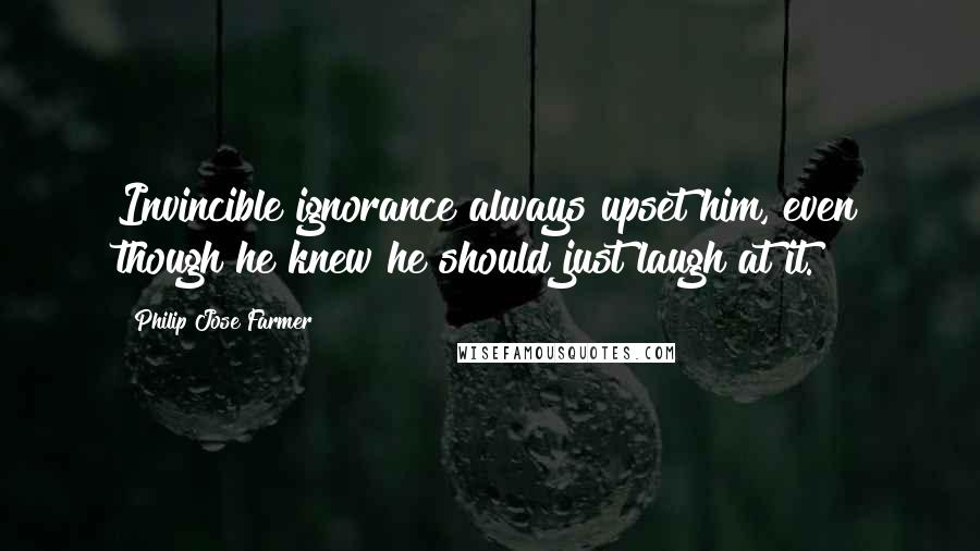 Philip Jose Farmer quotes: Invincible ignorance always upset him, even though he knew he should just laugh at it.