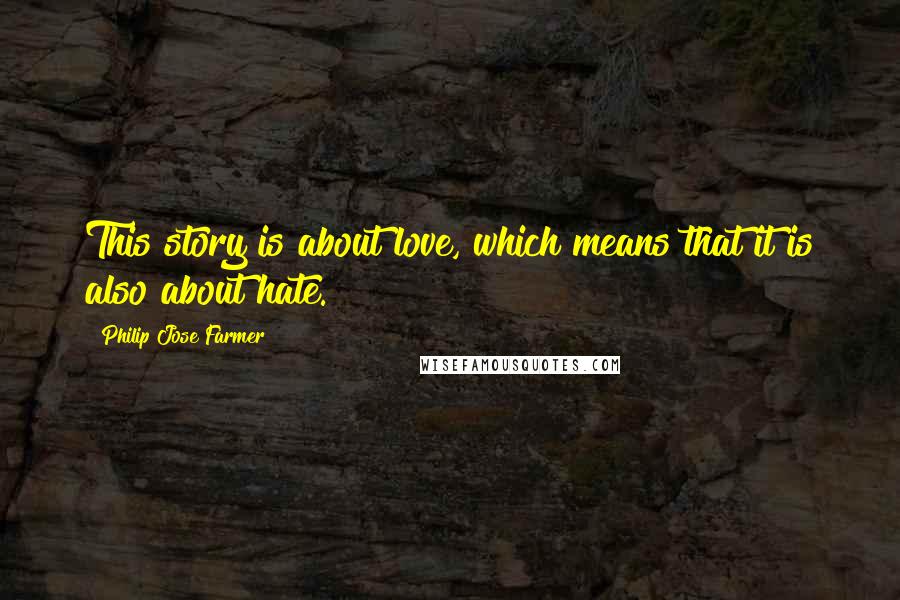 Philip Jose Farmer quotes: This story is about love, which means that it is also about hate.