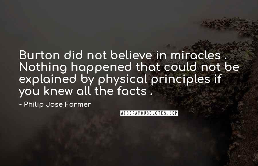 Philip Jose Farmer quotes: Burton did not believe in miracles . Nothing happened that could not be explained by physical principles if you knew all the facts .