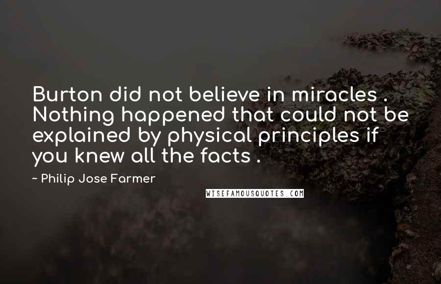 Philip Jose Farmer quotes: Burton did not believe in miracles . Nothing happened that could not be explained by physical principles if you knew all the facts . Philip Jose Farmer quotes: Burton did not believe in miracles . Nothing happened that could not be explained by physical principles if you knew all the facts .
