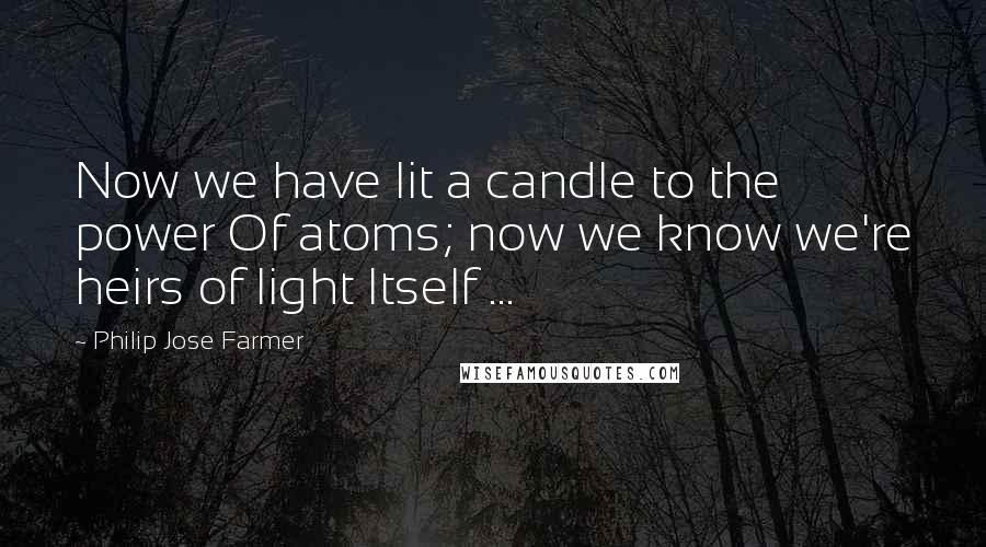 Philip Jose Farmer quotes: Now we have lit a candle to the power Of atoms; now we know we're heirs of light Itself ...