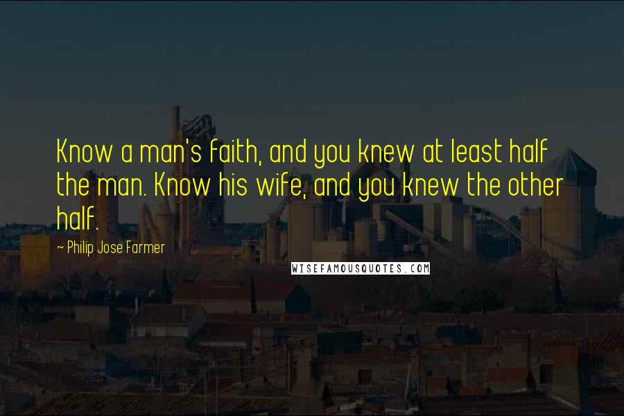 Philip Jose Farmer quotes: Know a man's faith, and you knew at least half the man. Know his wife, and you knew the other half.