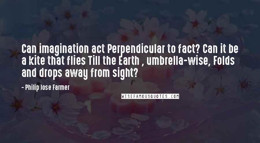 Philip Jose Farmer quotes: Can imagination act Perpendicular to fact? Can it be a kite that flies Till the Earth , umbrella-wise, Folds and drops away from sight?