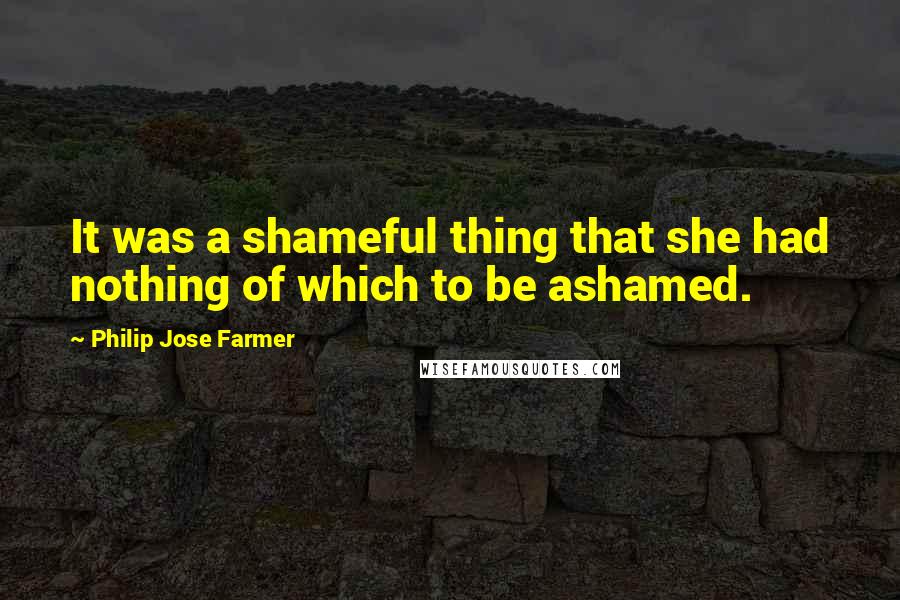 Philip Jose Farmer quotes: It was a shameful thing that she had nothing of which to be ashamed.