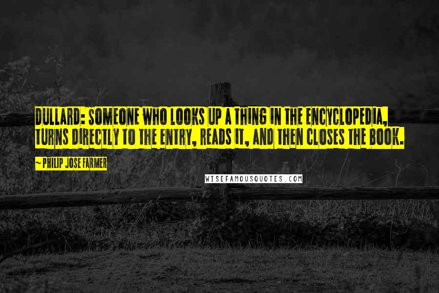 Philip Jose Farmer quotes: Dullard: Someone who looks up a thing in the encyclopedia, turns directly to the entry, reads it, and then closes the book.