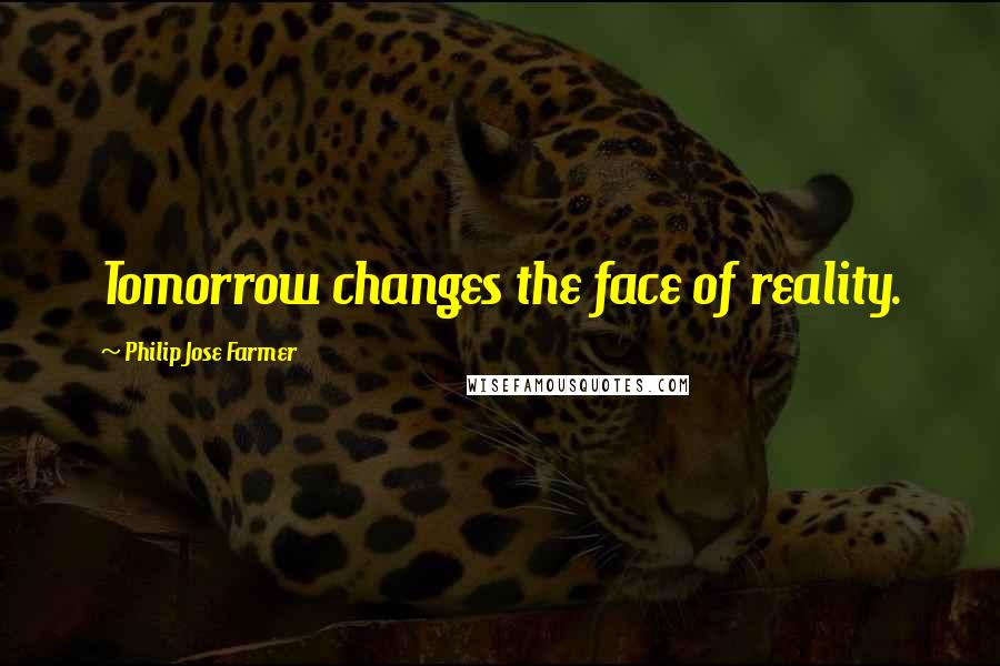 Philip Jose Farmer quotes: Tomorrow changes the face of reality.