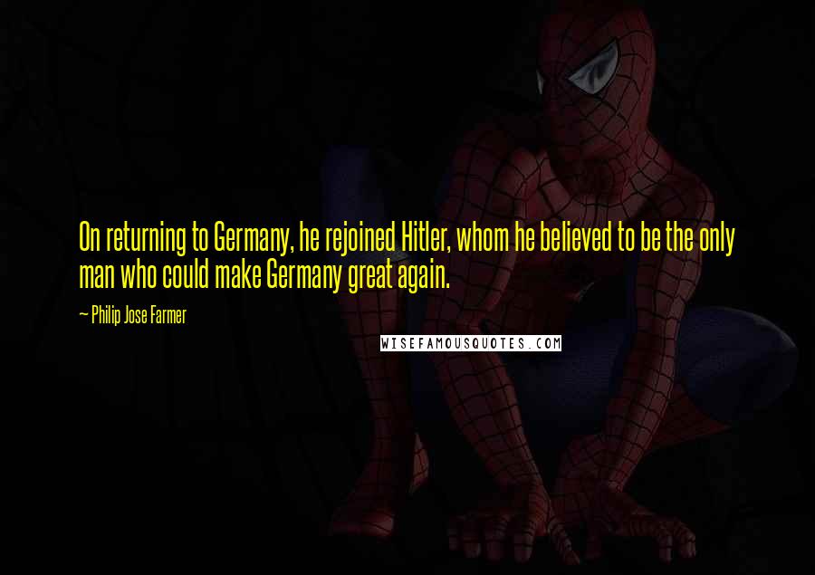 Philip Jose Farmer quotes: On returning to Germany, he rejoined Hitler, whom he believed to be the only man who could make Germany great again.