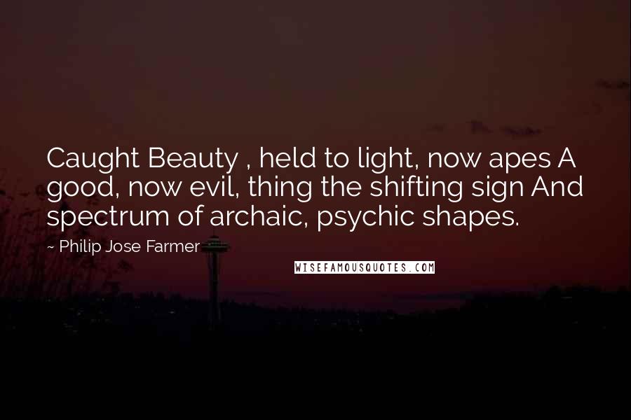 Philip Jose Farmer quotes: Caught Beauty , held to light, now apes A good, now evil, thing the shifting sign And spectrum of archaic, psychic shapes. Philip Jose Farmer quotes: Caught Beauty , held to light, now apes A good, now evil, thing the shifting sign And spectrum of archaic, psychic shapes.