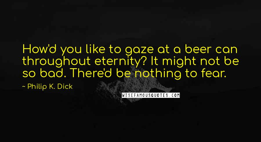 Philip K. Dick quotes: How'd you like to gaze at a beer can throughout eternity? It might not be so bad. There'd be nothing to fear.