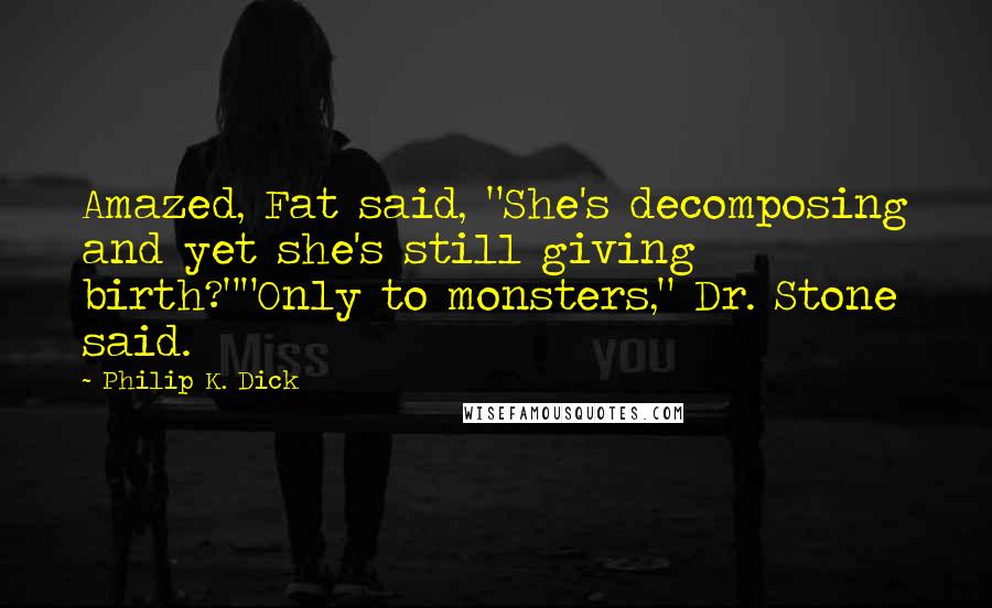 Philip K. Dick quotes: Amazed, Fat said, "She's decomposing and yet she's still giving birth?""Only to monsters," Dr. Stone said.