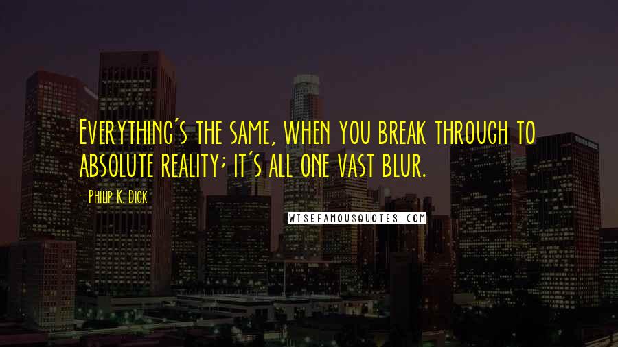 Philip K. Dick quotes: Everything's the same, when you break through to absolute reality; it's all one vast blur.