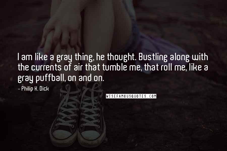 Philip K. Dick quotes: I am like a gray thing, he thought. Bustling along with the currents of air that tumble me, that roll me, like a gray puffball, on and on.