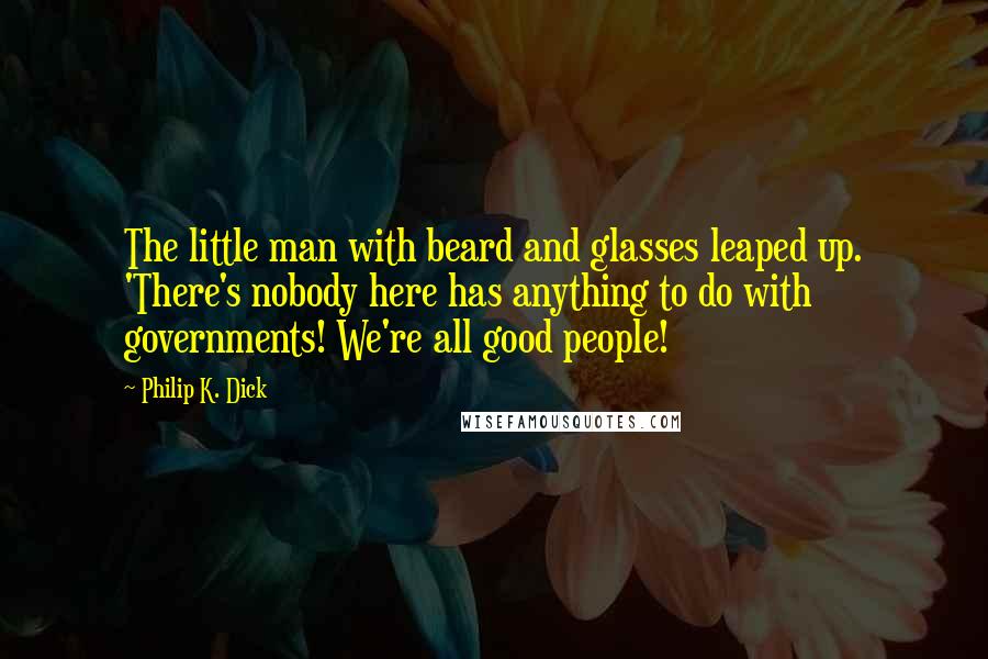 Philip K. Dick quotes: The little man with beard and glasses leaped up. 'There's nobody here has anything to do with governments! We're all good people! Philip K. Dick quotes: The little man with beard and glasses leaped up. 'There's nobody here has anything to do with governments! We're all good people!