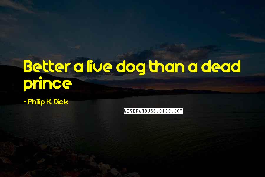 Philip K. Dick quotes: Better a live dog than a dead prince