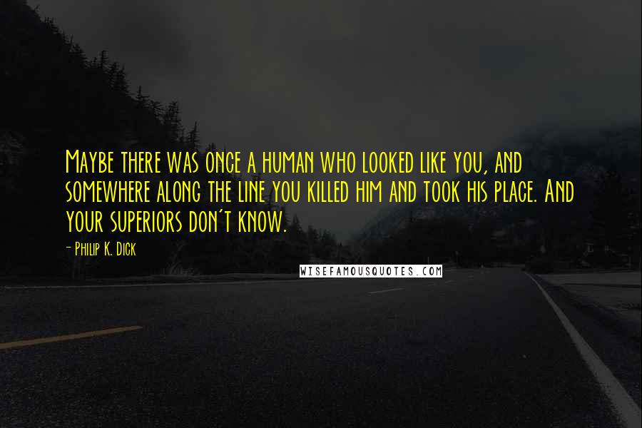 Philip K. Dick quotes: Maybe there was once a human who looked like you, and somewhere along the line you killed him and took his place. And your superiors don't know.