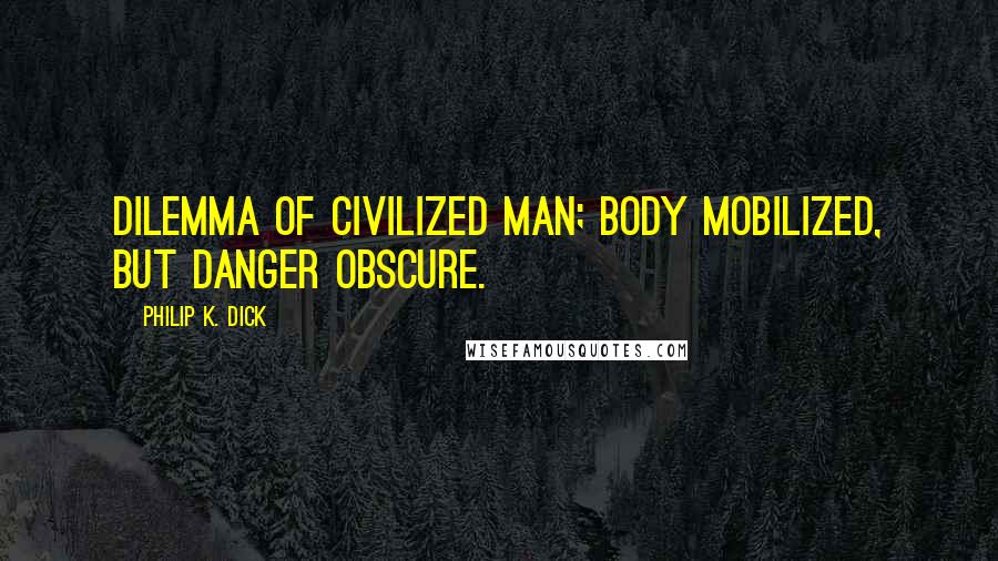 Philip K. Dick quotes: Dilemma of civilized man; body mobilized, but danger obscure.