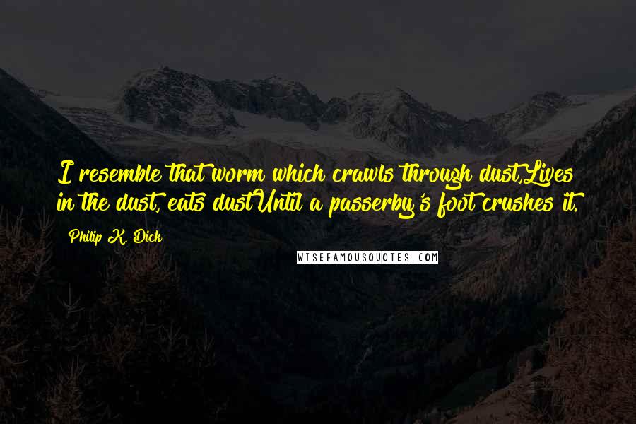 Philip K. Dick quotes: I resemble that worm which crawls through dust,Lives in the dust, eats dustUntil a passerby's foot crushes it.