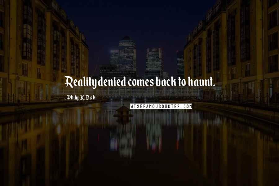 Philip K. Dick quotes: Reality denied comes back to haunt.