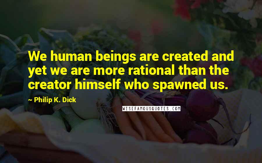 Philip K. Dick quotes: We human beings are created and yet we are more rational than the creator himself who spawned us.