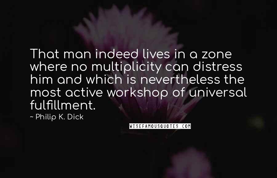 Philip K. Dick quotes: That man indeed lives in a zone where no multiplicity can distress him and which is nevertheless the most active workshop of universal fulfillment. Philip K. Dick quotes: That man indeed lives in a zone where no multiplicity can distress him and which is nevertheless the most active workshop of universal fulfillment.