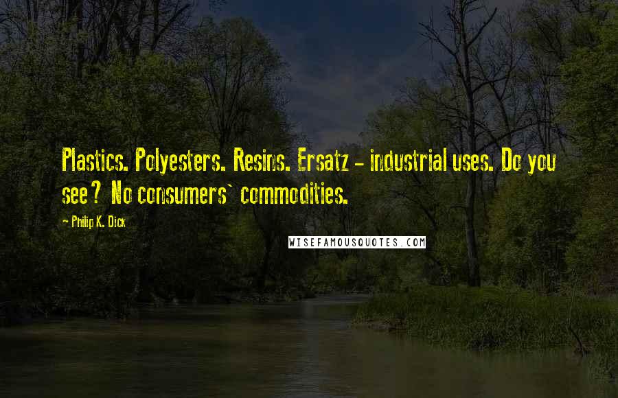 Philip K. Dick quotes: Plastics. Polyesters. Resins. Ersatz - industrial uses. Do you see? No consumers' commodities.