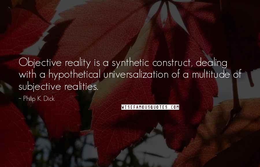 Philip K. Dick quotes: Objective reality is a synthetic construct, dealing with a hypothetical universalization of a multitude of subjective realities. Philip K. Dick quotes: Objective reality is a synthetic construct, dealing with a hypothetical universalization of a multitude of subjective realities.