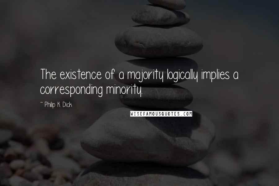 Philip K. Dick quotes: The existence of a majority logically implies a corresponding minority.