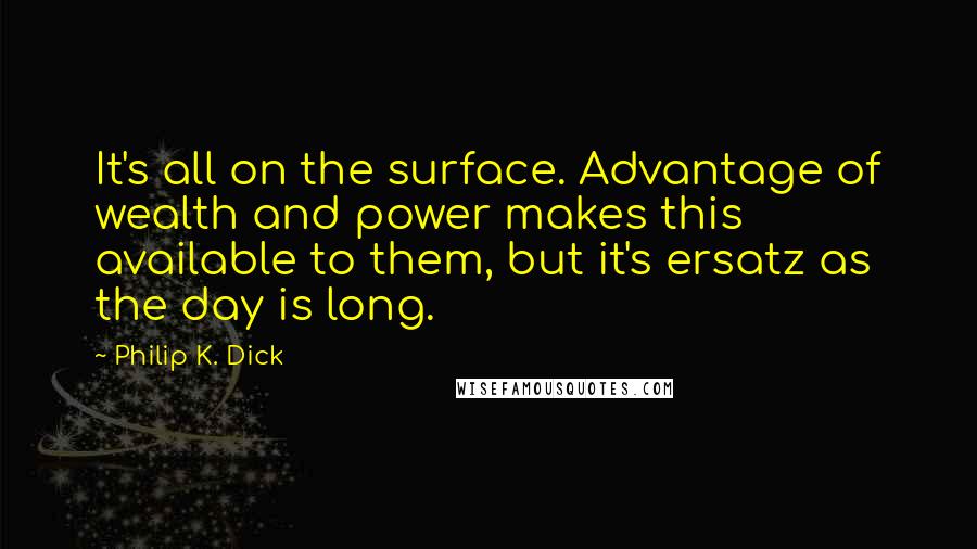 Philip K. Dick quotes: It's all on the surface. Advantage of wealth and power makes this available to them, but it's ersatz as the day is long.