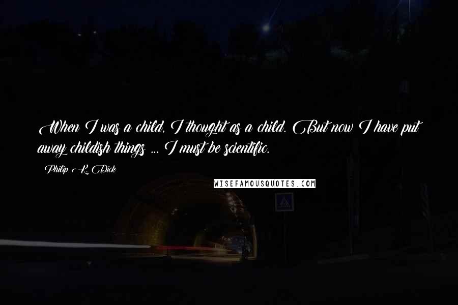 Philip K. Dick quotes: When I was a child, I thought as a child. But now I have put away childish things ... I must be scientific. Philip K. Dick quotes: When I was a child, I thought as a child. But now I have put away childish things ... I must be scientific.