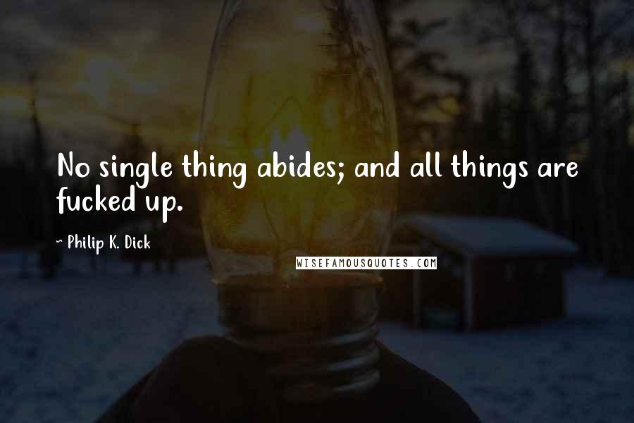 Philip K. Dick quotes: No single thing abides; and all things are fucked up.