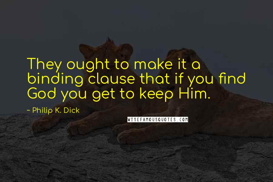 Philip K. Dick quotes: They ought to make it a binding clause that if you find God you get to keep Him.