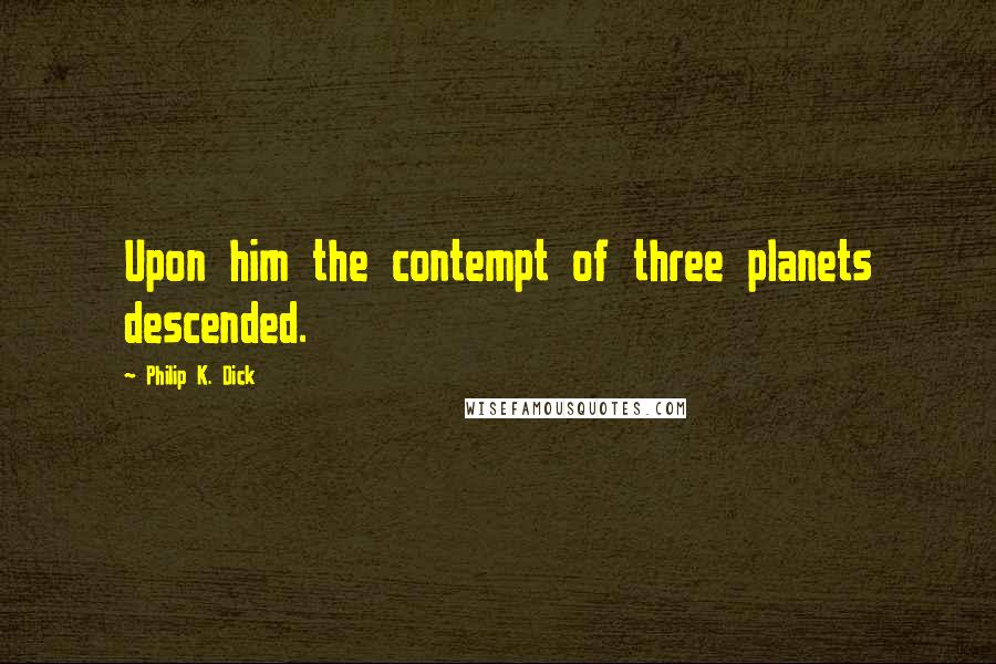 Philip K. Dick quotes: Upon him the contempt of three planets descended.