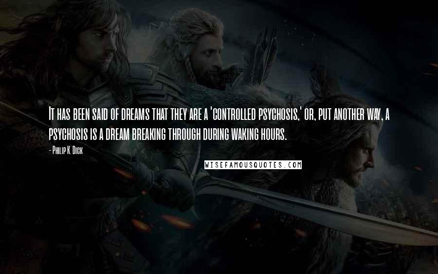 Philip K. Dick quotes: It has been said of dreams that they are a 'controlled psychosis,' or, put another way, a psychosis is a dream breaking through during waking hours.