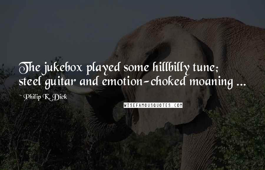 Philip K. Dick quotes: The jukebox played some hillbilly tune; steel guitar and emotion-choked moaning ...
