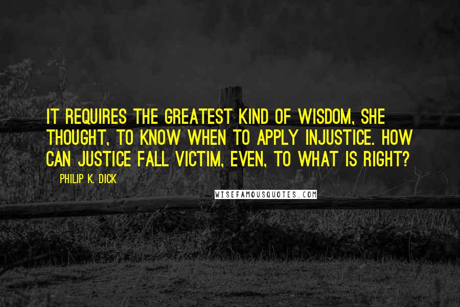 Philip K. Dick quotes: It requires the greatest kind of wisdom, she thought, to know when to apply injustice. How can justice fall victim, even, to what is right?