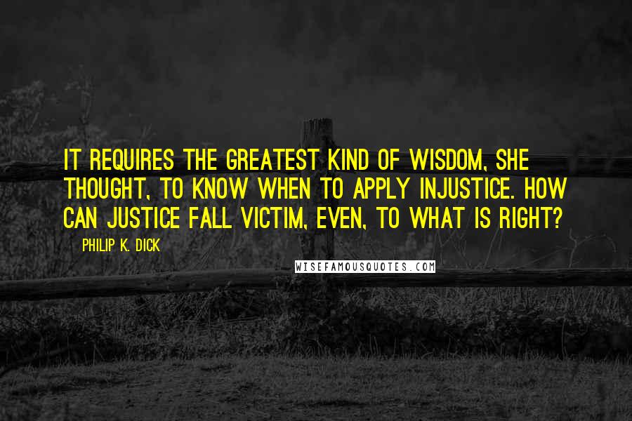Philip K. Dick quotes: It requires the greatest kind of wisdom, she thought, to know when to apply injustice. How can justice fall victim, even, to what is right? Philip K. Dick quotes: It requires the greatest kind of wisdom, she thought, to know when to apply injustice. How can justice fall victim, even, to what is right?