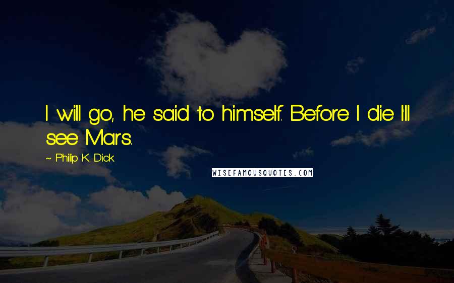 Philip K. Dick quotes: I will go, he said to himself. Before I die I'll see Mars.